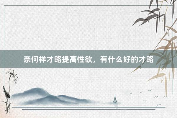 奈何样才略提高性欲，有什么好的才略
