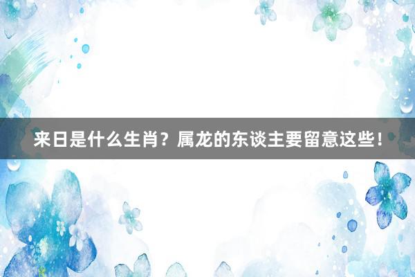 来日是什么生肖？属龙的东谈主要留意这些！