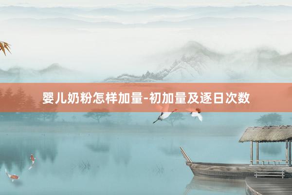 婴儿奶粉怎样加量-初加量及逐日次数