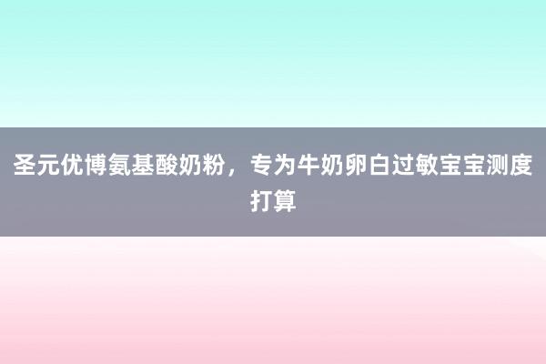 圣元优博氨基酸奶粉，专为牛奶卵白过敏宝宝测度打算