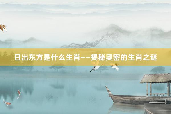 日出东方是什么生肖——揭秘奥密的生肖之谜
