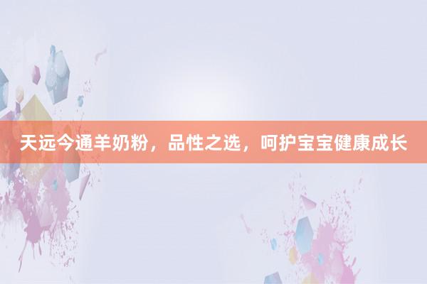 天远今通羊奶粉，品性之选，呵护宝宝健康成长