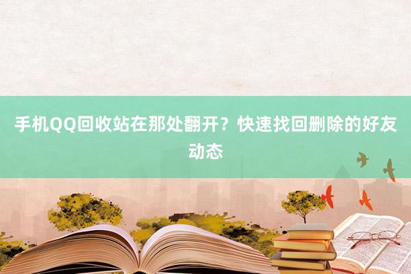 手机QQ回收站在那处翻开？快速找回删除的好友动态