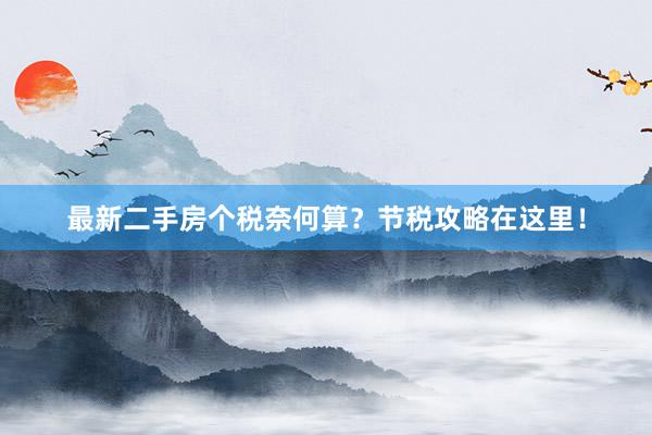 最新二手房个税奈何算？节税攻略在这里！
