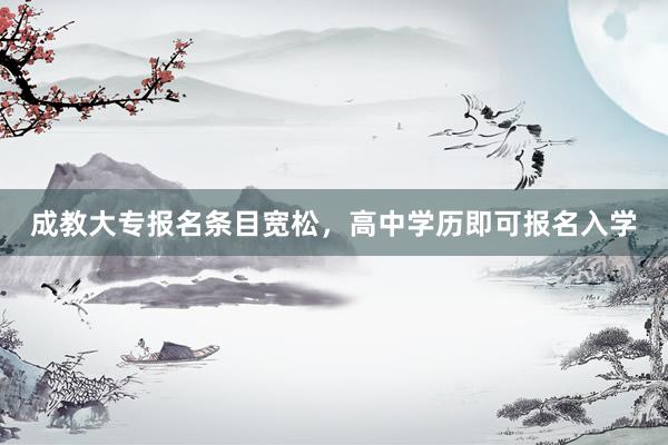成教大专报名条目宽松，高中学历即可报名入学