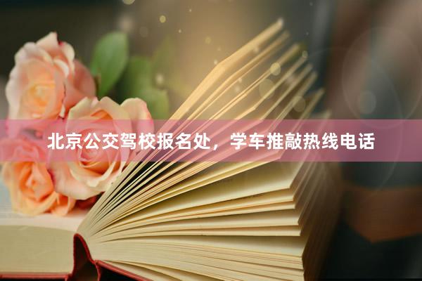 北京公交驾校报名处，学车推敲热线电话