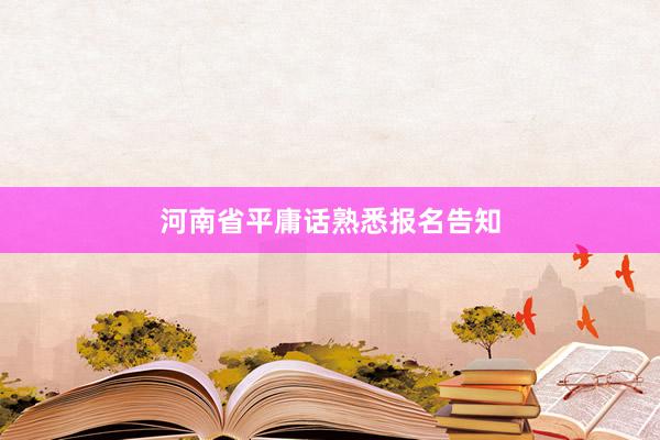 河南省平庸话熟悉报名告知