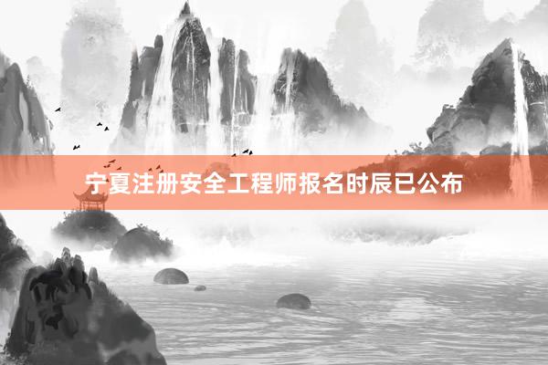 宁夏注册安全工程师报名时辰已公布