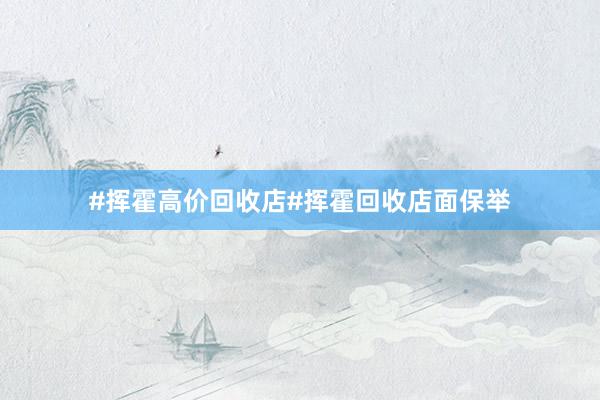 #挥霍高价回收店#挥霍回收店面保举