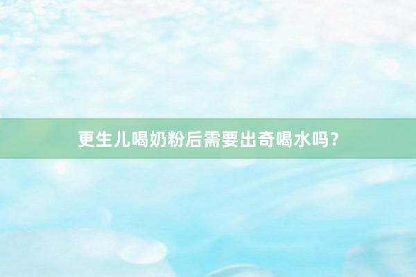 更生儿喝奶粉后需要出奇喝水吗？